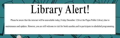 Please be aware that the internet will be unavailable today, Friday December 12th at the Piqua Public Library due to maintenance and updates. However, you are still welcome to visit for book searches and to participate in scheduled programming.